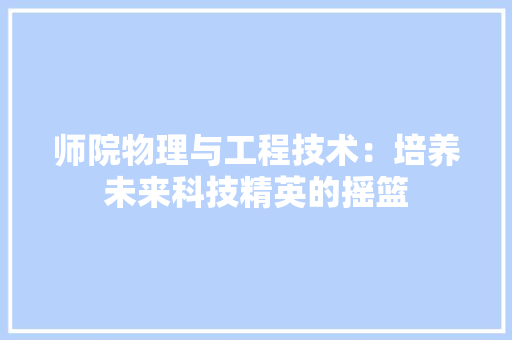 师院物理与工程技术：培养未来科技精英的摇篮 中式风格装饰