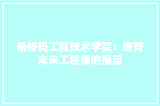 希格玛工程技术学院：培育未来工程师的摇篮