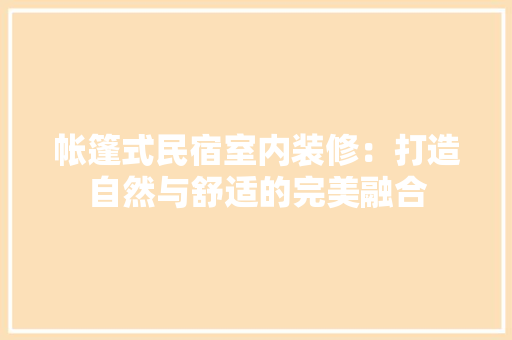 帐篷式民宿室内装修：打造自然与舒适的完美融合