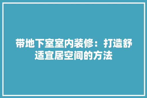 带地下室室内装修：打造舒适宜居空间的方法