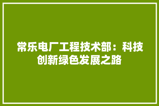 常乐电厂工程技术部：科技创新绿色发展之路 中式风格装饰