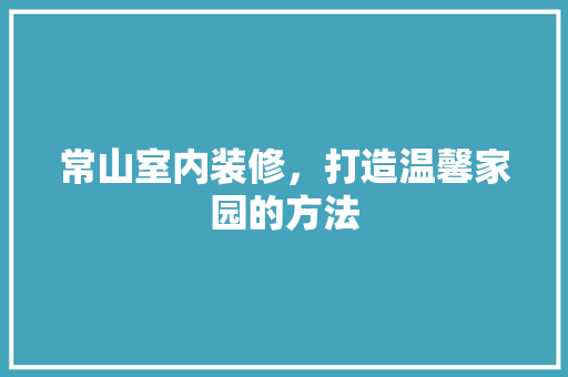 常山室内装修，打造温馨家园的方法