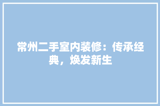 常州二手室内装修：传承经典，焕发新生