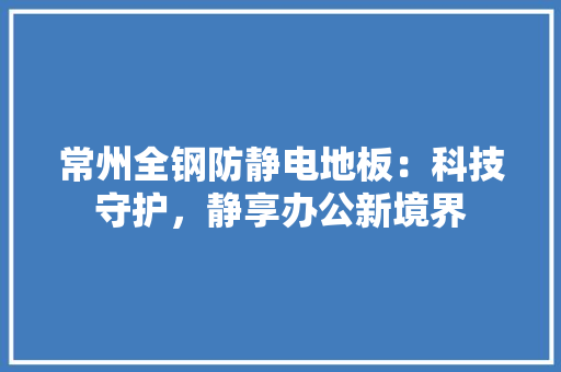 常州全钢防静电地板：科技守护，静享办公新境界