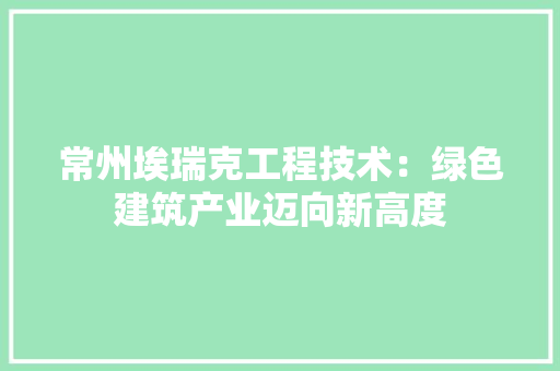 常州埃瑞克工程技术：绿色建筑产业迈向新高度