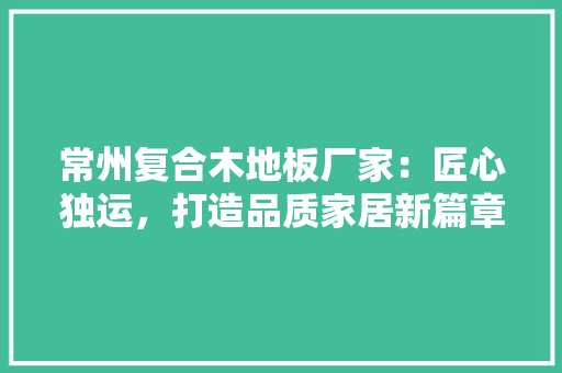 常州复合木地板厂家：匠心独运，打造品质家居新篇章