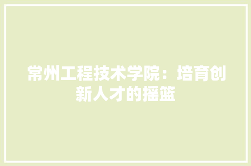 常州工程技术学院：培育创新人才的摇篮