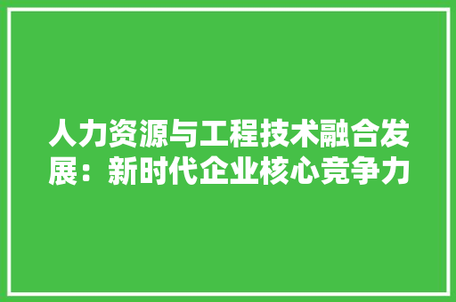 人力资源与工程技术融合发展：新时代企业核心竞争力