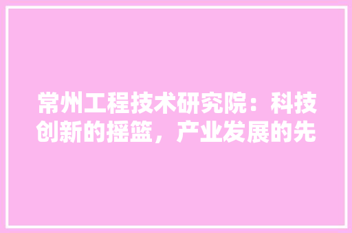 常州工程技术研究院：科技创新的摇篮，产业发展的先锋