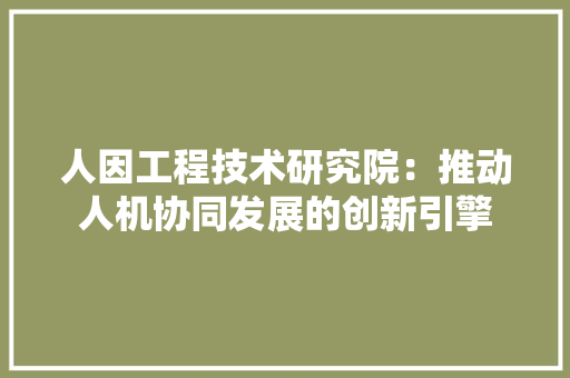 人因工程技术研究院：推动人机协同发展的创新引擎 家居装修