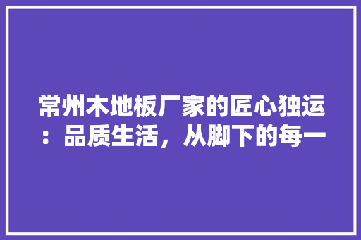 常州木地板厂家的匠心独运：品质生活，从脚下的每一块地板开始 中式风格装饰