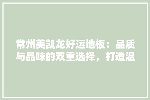 常州美凯龙好运地板：品质与品味的双重选择，打造温馨家居生活