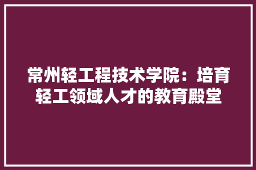 常州轻工程技术学院：培育轻工领域人才的教育殿堂 中式风格装饰