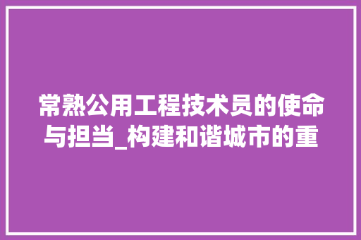 常熟公用工程技术员的使命与担当_构建和谐城市的重要力量