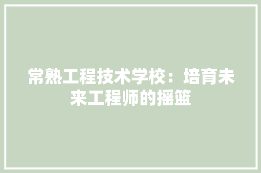 常熟工程技术学校：培育未来工程师的摇篮
