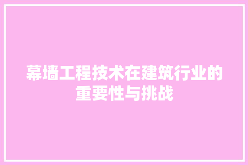 幕墙工程技术在建筑行业的重要性与挑战