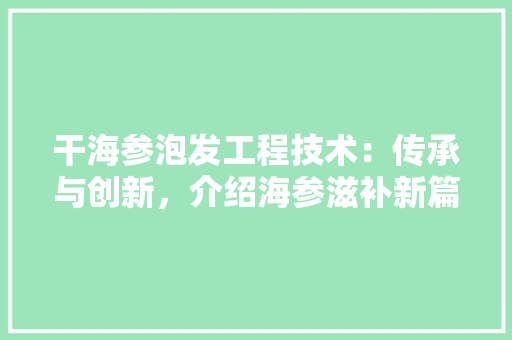 干海参泡发工程技术：传承与创新，介绍海参滋补新篇章