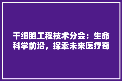 干细胞工程技术分会：生命科学前沿，探索未来医疗奇迹 中式风格装饰