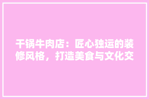 干锅牛肉店：匠心独运的装修风格，打造美食与文化交融的用餐空间 中式风格装饰