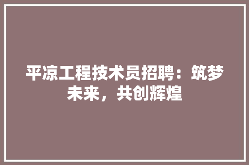 平凉工程技术员招聘：筑梦未来，共创辉煌