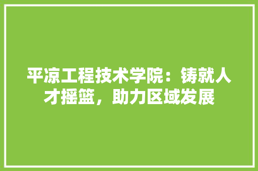 平凉工程技术学院：铸就人才摇篮，助力区域发展