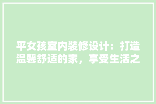 平女孩室内装修设计：打造温馨舒适的家，享受生活之美