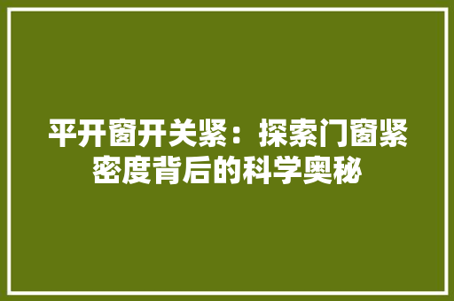 平开窗开关紧：探索门窗紧密度背后的科学奥秘