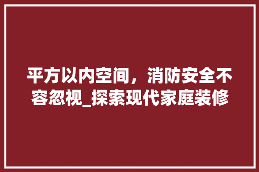 平方以内空间，消防安全不容忽视_探索现代家庭装修中的消防要点
