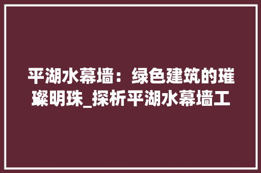 平湖水幕墙：绿色建筑的璀璨明珠_探析平湖水幕墙工程技术 中式风格装饰