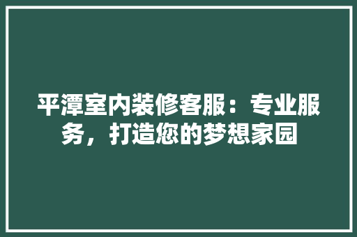 平潭室内装修客服：专业服务，打造您的梦想家园