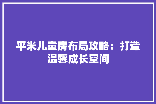 平米儿童房布局攻略：打造温馨成长空间 中式风格装饰