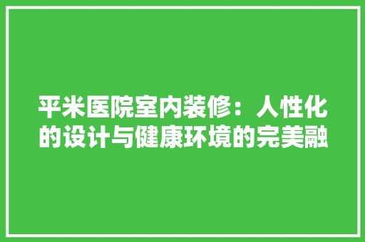 平米医院室内装修：人性化的设计与健康环境的完美融合 中式风格装饰