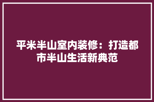 平米半山室内装修：打造都市半山生活新典范
