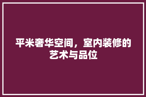 平米奢华空间，室内装修的艺术与品位 中式风格装饰
