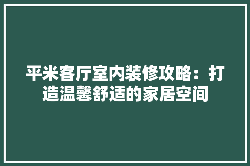 平米客厅室内装修攻略：打造温馨舒适的家居空间