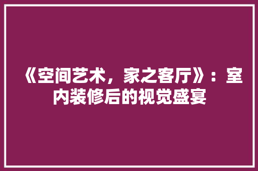 《空间艺术，家之客厅》：室内装修后的视觉盛宴