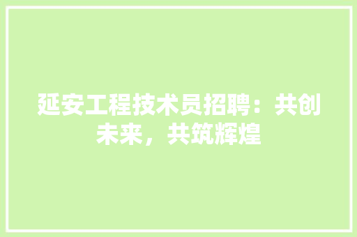延安工程技术员招聘：共创未来，共筑辉煌