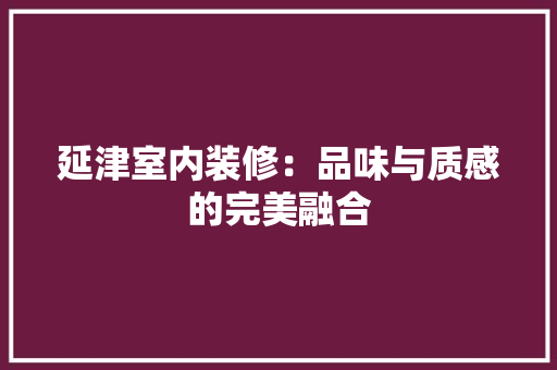 延津室内装修：品味与质感的完美融合