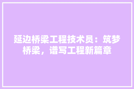 延边桥梁工程技术员：筑梦桥梁，谱写工程新篇章