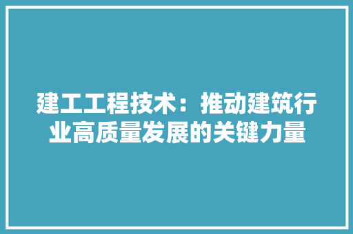 建工工程技术：推动建筑行业高质量发展的关键力量 中式风格装饰