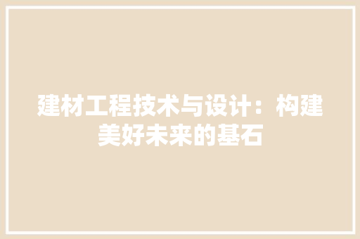 建材工程技术与设计：构建美好未来的基石