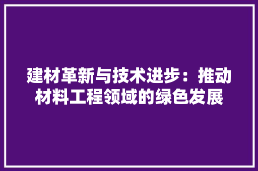 建材革新与技术进步：推动材料工程领域的绿色发展
