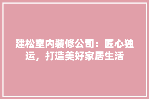 建松室内装修公司：匠心独运，打造美好家居生活 中式风格装饰
