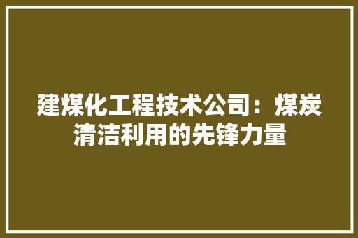 建煤化工程技术公司：煤炭清洁利用的先锋力量 中式风格装饰