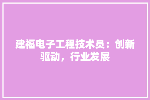 建福电子工程技术员：创新驱动，行业发展 中式风格装饰