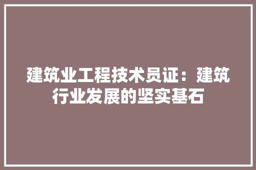 建筑业工程技术员证：建筑行业发展的坚实基石