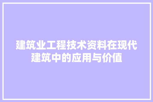 建筑业工程技术资料在现代建筑中的应用与价值