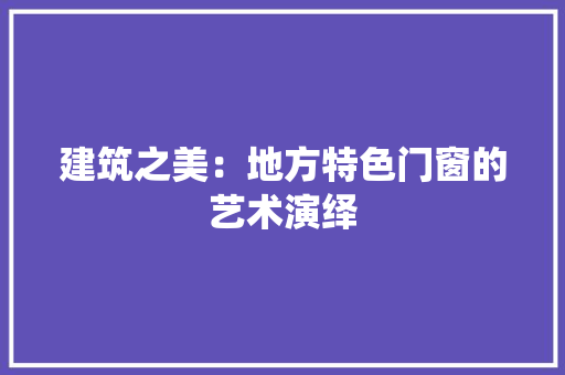 建筑之美：地方特色门窗的艺术演绎 中式风格装饰
