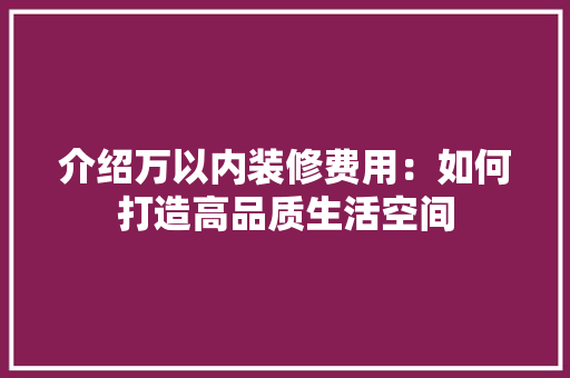 介绍万以内装修费用：如何打造高品质生活空间 家居装修