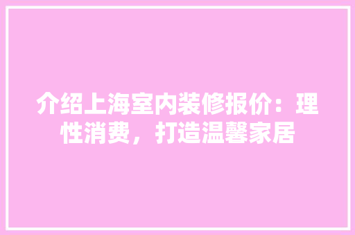 介绍上海室内装修报价：理性消费，打造温馨家居 家居装修